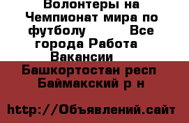 Волонтеры на Чемпионат мира по футболу 2018. - Все города Работа » Вакансии   . Башкортостан респ.,Баймакский р-н